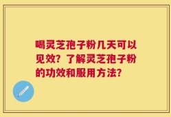 喝灵芝孢子粉几天可以见效？了解灵芝孢子粉的功效和服用方法？