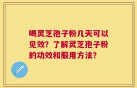 喝灵芝孢子粉几天可以见效？了解灵芝孢子粉的功效和服用方法？