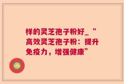 样的灵芝孢子粉好_“高效灵芝孢子粉：提升免疫力，增强健康”