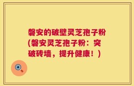 磐安的破壁灵芝孢子粉(磐安灵芝孢子粉：突破砖墙，提升健康！)