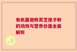 有机菌孢粉灵芝孢子粉的功效与营养价值全面解析