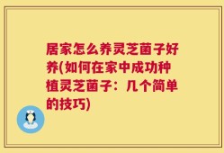 居家怎么养灵芝菌子好养(如何在家中成功种植灵芝菌子：几个简单的技巧)