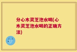 分心木灵芝泡水喝(心木灵芝泡水喝的正确方法)