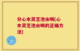分心木灵芝泡水喝(心木灵芝泡水喝的正确方法)