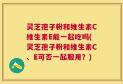 灵芝孢子粉和维生素C维生素E能一起吃吗(灵芝孢子粉和维生素C、E可否一起服用？)
