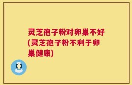灵芝孢子粉对卵巢不好(灵芝孢子粉不利于卵巢健康)