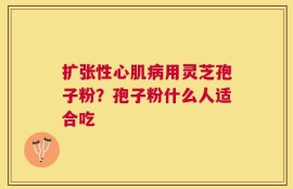 扩张性心肌病用灵芝孢子粉？孢子粉什么人适合吃