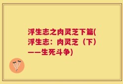 浮生志之肉灵芝下篇(浮生志：肉灵芝（下）——生死斗争)
