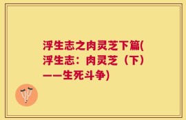 浮生志之肉灵芝下篇(浮生志：肉灵芝（下）——生死斗争)