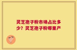 灵芝孢子粉市场占比多少？灵芝孢子粉哪里产