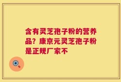 含有灵芝孢子粉的营养品？康京元灵芝孢子粉是正规厂家不