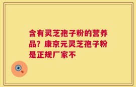 含有灵芝孢子粉的营养品？康京元灵芝孢子粉是正规厂家不