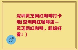 深圳灵芝网红咖啡打卡地(深圳网红咖啡店—灵芝网红咖啡，超级好看！)