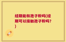 经期能和孢子粉吗(经期可以接触孢子粉吗？)
