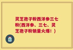 灵芝孢子粉西洋参三七粉(西洋参、三七、灵芝孢子粉销量火爆！)