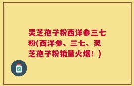 灵芝孢子粉西洋参三七粉(西洋参、三七、灵芝孢子粉销量火爆！)