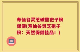 寿仙谷灵芝破壁孢子粉保健(寿仙谷灵芝孢子粉：天然保健佳品！)
