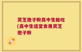 灵芝孢子粉高中生能吃(高中生适宜食用灵芝孢子粉