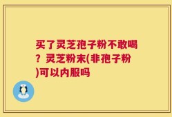 买了灵芝孢子粉不敢喝？灵芝粉末(非孢子粉)可以内服吗