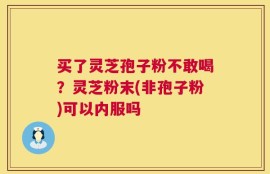 买了灵芝孢子粉不敢喝？灵芝粉末(非孢子粉)可以内服吗