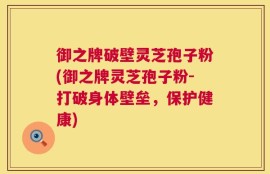 御之牌破壁灵芝孢子粉(御之牌灵芝孢子粉-打破身体壁垒，保护健康)