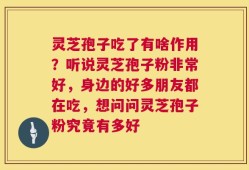 灵芝孢子吃了有啥作用？听说灵芝孢子粉非常好，身边的好多朋友都在吃，想问问灵芝孢子粉究竟有多好