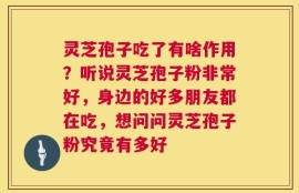 灵芝孢子吃了有啥作用？听说灵芝孢子粉非常好，身边的好多朋友都在吃，想问问灵芝孢子粉究竟有多好