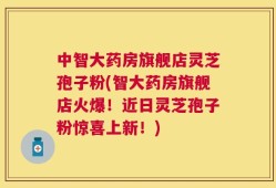 中智大药房旗舰店灵芝孢子粉(智大药房旗舰店火爆！近日灵芝孢子粉惊喜上新！)