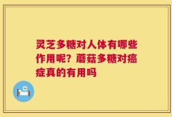 灵芝多糖对人体有哪些作用呢？蘑菇多糖对癌症真的有用吗