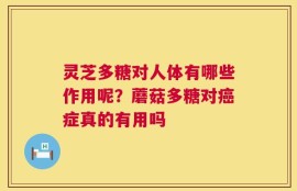 灵芝多糖对人体有哪些作用呢？蘑菇多糖对癌症真的有用吗