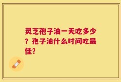灵芝孢子油一天吃多少？孢子油什么时间吃最佳？