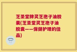 芝圣堂牌灵芝孢子油胶囊(芝圣堂灵芝孢子油胶囊——保健护理的佳品)