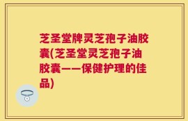 芝圣堂牌灵芝孢子油胶囊(芝圣堂灵芝孢子油胶囊——保健护理的佳品)
