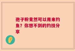 孢子粉竟然可以用来钓鱼？你想不到的钓技分享