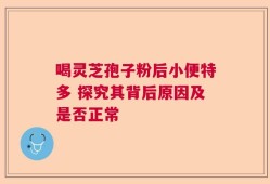 喝灵芝孢子粉后小便特多 探究其背后原因及是否正常