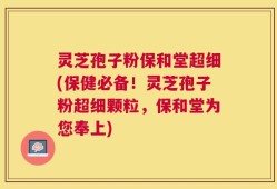 灵芝孢子粉保和堂超细(保健必备！灵芝孢子粉超细颗粒，保和堂为您奉上)