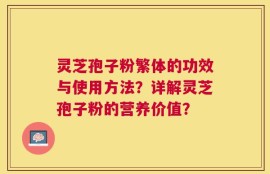 灵芝孢子粉繁体的功效与使用方法？详解灵芝孢子粉的营养价值？