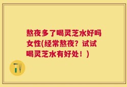 熬夜多了喝灵芝水好吗女性(经常熬夜？试试喝灵芝水有好处！)