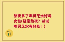 熬夜多了喝灵芝水好吗女性(经常熬夜？试试喝灵芝水有好处！)