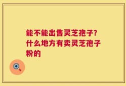 能不能出售灵芝孢子？什么地方有卖灵芝孢子粉的