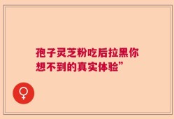 孢子灵芝粉吃后拉黑你想不到的真实体验”