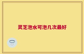 灵芝泡水可泡几次最好