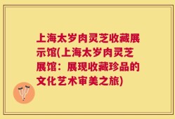 上海太岁肉灵芝收藏展示馆(上海太岁肉灵芝展馆：展现收藏珍品的文化艺术审美之旅)
