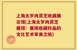 上海太岁肉灵芝收藏展示馆(上海太岁肉灵芝展馆：展现收藏珍品的文化艺术审美之旅)