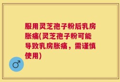 服用灵芝孢子粉后乳房胀痛(灵芝孢子粉可能导致乳房胀痛，需谨慎使用)