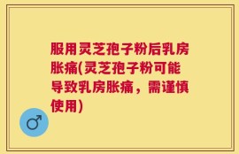 服用灵芝孢子粉后乳房胀痛(灵芝孢子粉可能导致乳房胀痛，需谨慎使用)