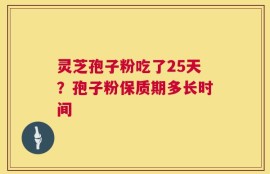 灵芝孢子粉吃了25天？孢子粉保质期多长时间
