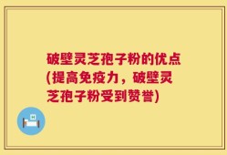破壁灵芝孢子粉的优点(提高免疫力，破壁灵芝孢子粉受到赞誉)