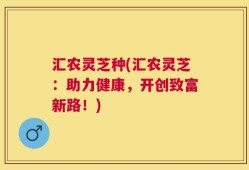 汇农灵芝种(汇农灵芝：助力健康，开创致富新路！)