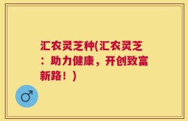 汇农灵芝种(汇农灵芝：助力健康，开创致富新路！)